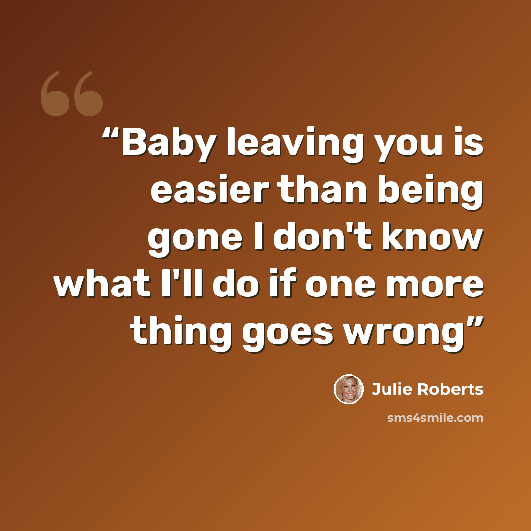 “Baby leaving you is easier than being gone I don't know what I'll do if one more thing goes wrong” quote by Julie Roberts