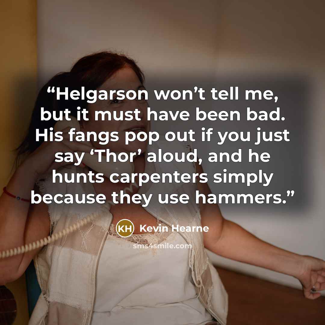 “Helgarson won’t tell me, but it must have been bad. His fangs pop out if you just say ‘Thor’ aloud, and he hunts carpenters simply because they use hammers.” quote by Kevin Hearne