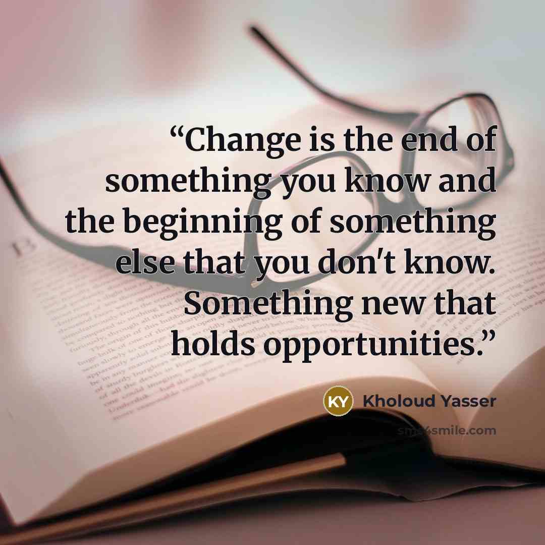 “Change is the end of something you know and the beginning of something else that you don't know. Something new that holds opportunities.” quote by Kholoud Yasser