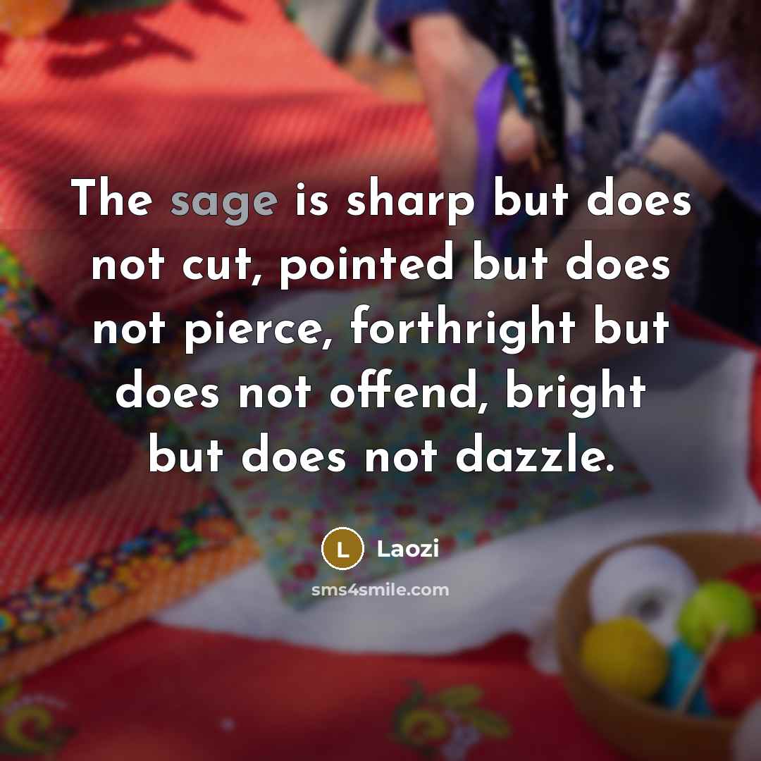 “The sage is sharp but does not cut, pointed but does not pierce, forthright but does not offend, bright but does not dazzle.” quote by Laozi