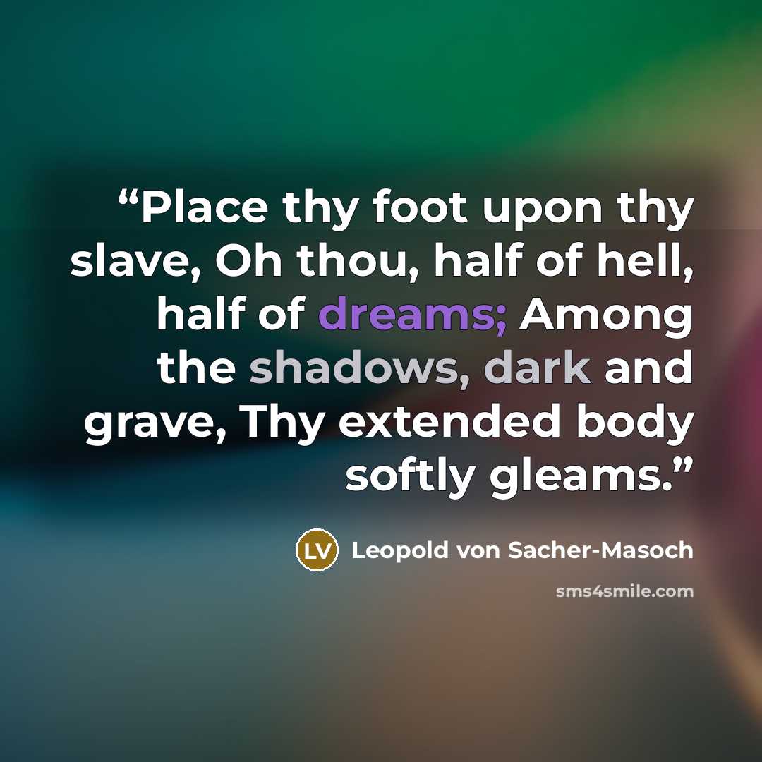 “Place thy foot upon thy slave, Oh thou, half of hell, half of dreams; Among the shadows, dark and grave, Thy extended body softly gleams.” quote by Leopold von Sacher-Masoch
