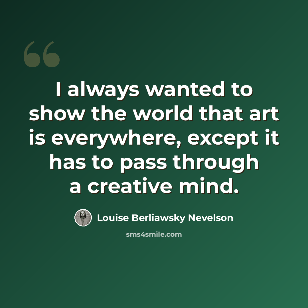 “I always wanted to show the world that art is everywhere, except it has to pass through a creative mind.” quote by Louise Berliawsky Nevelson