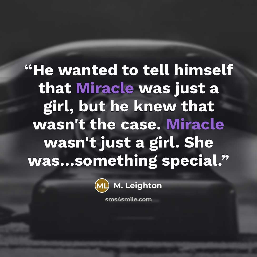 “He wanted to tell himself that Miracle was just a girl, but he knew that wasn't the case. Miracle wasn't just a girl. She was…something special.” quote by M. Leighton