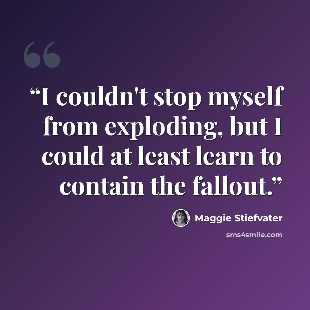 “I couldn't stop myself from exploding, but I could at least learn to contain the fallout.” quote by Maggie Stiefvater