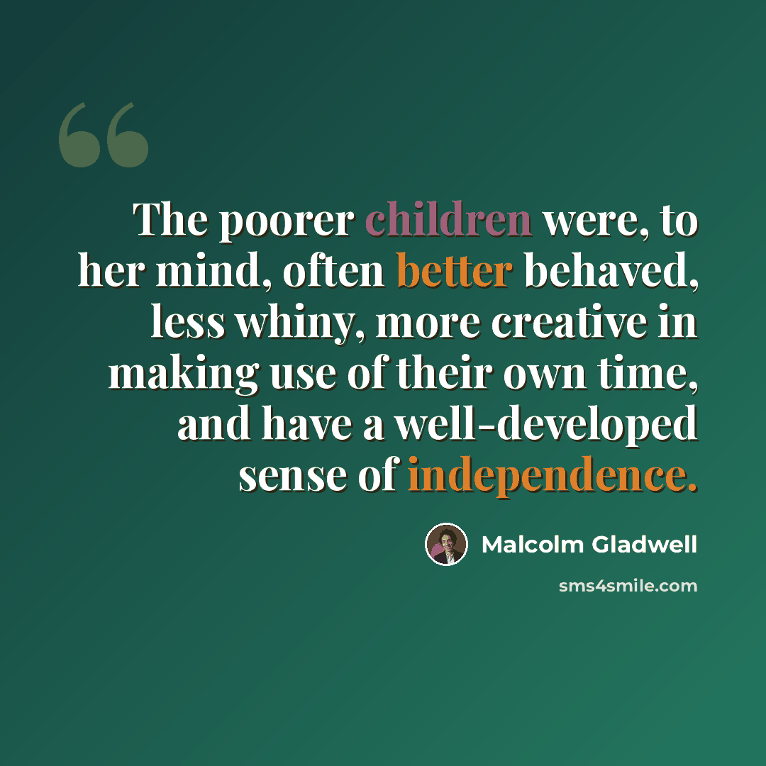 “The poorer children were, to her mind, often better behaved, less whiny, more creative in making use of their own time, and have a well-developed sense of independence.” quote by Malcolm Gladwell