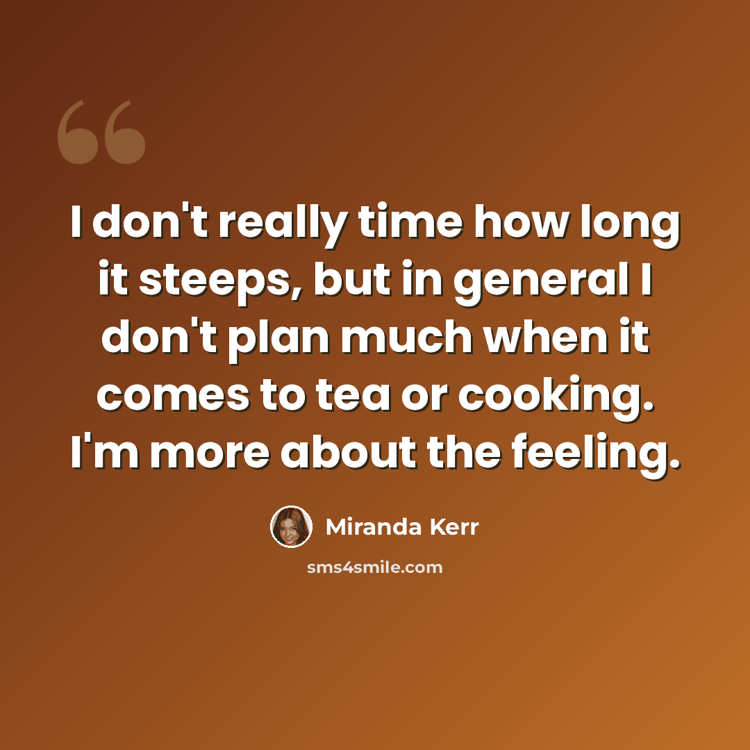 “I don't really time how long it steeps, but in general I don't plan much when it comes to tea or cooking. I'm more about the feeling.” quote by Miranda Kerr