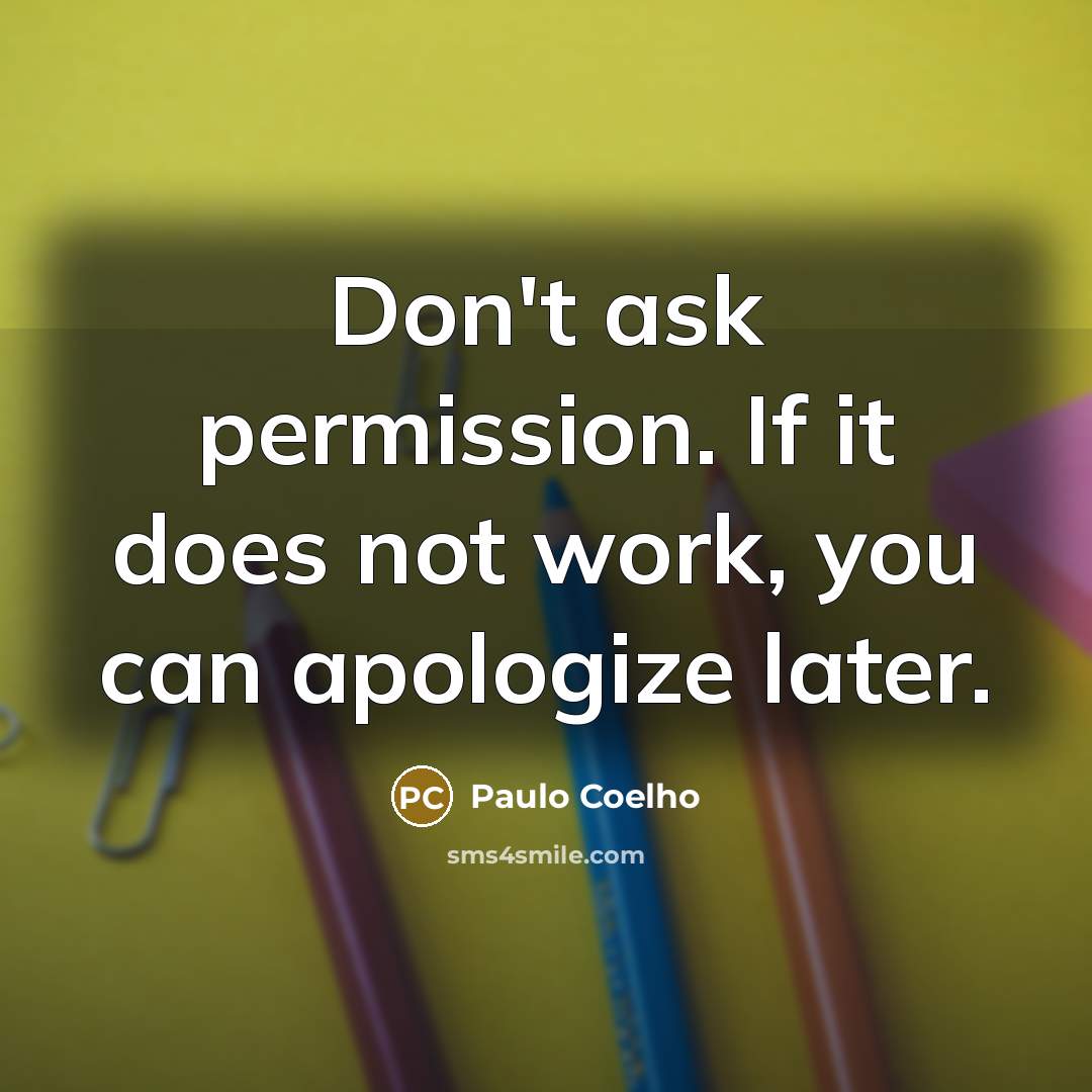 “Don't ask permission. If it does not work, you can apologize later.” quote by Paulo Coelho