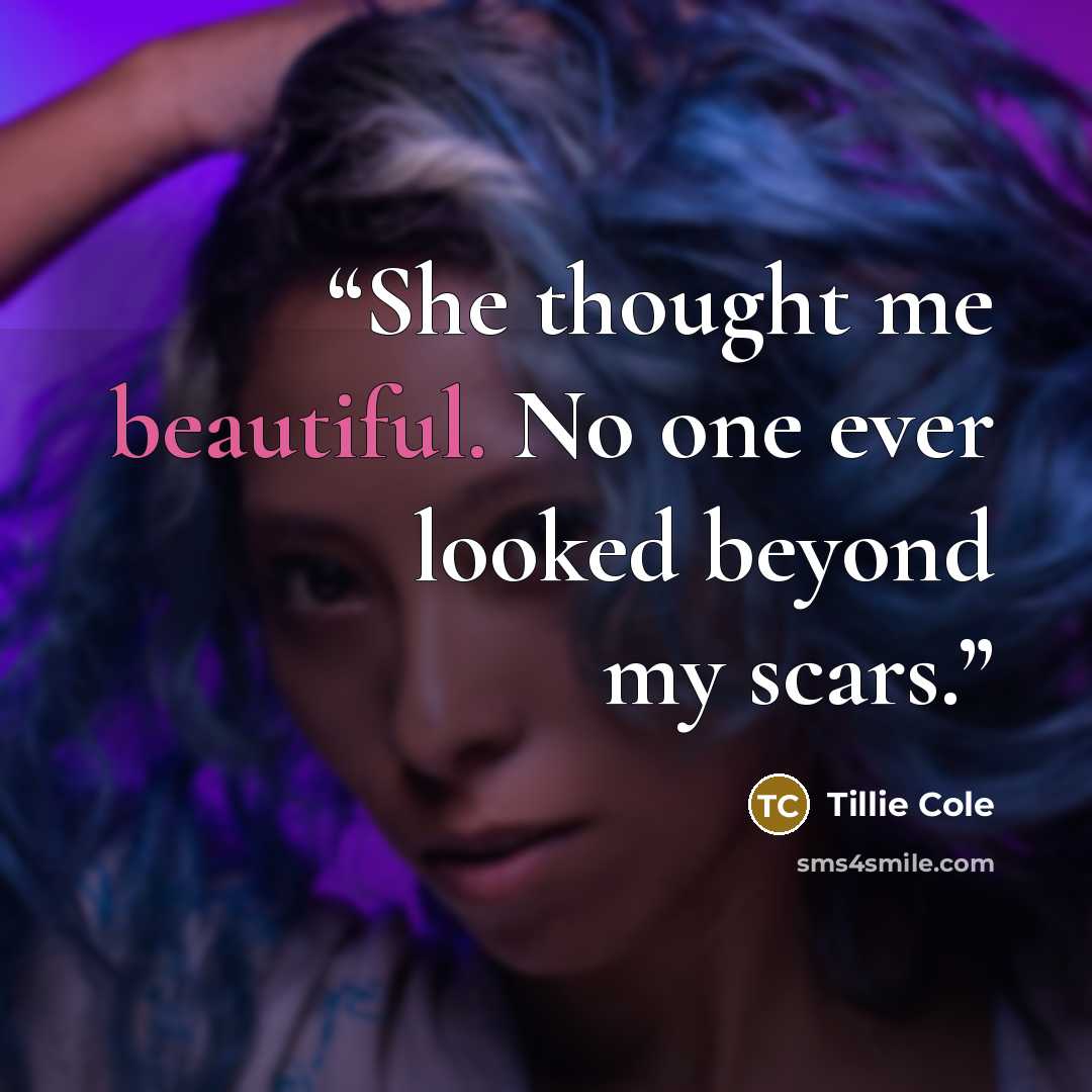 “She thought me beautiful. No one ever looked beyond my scars.” quote by Tillie Cole