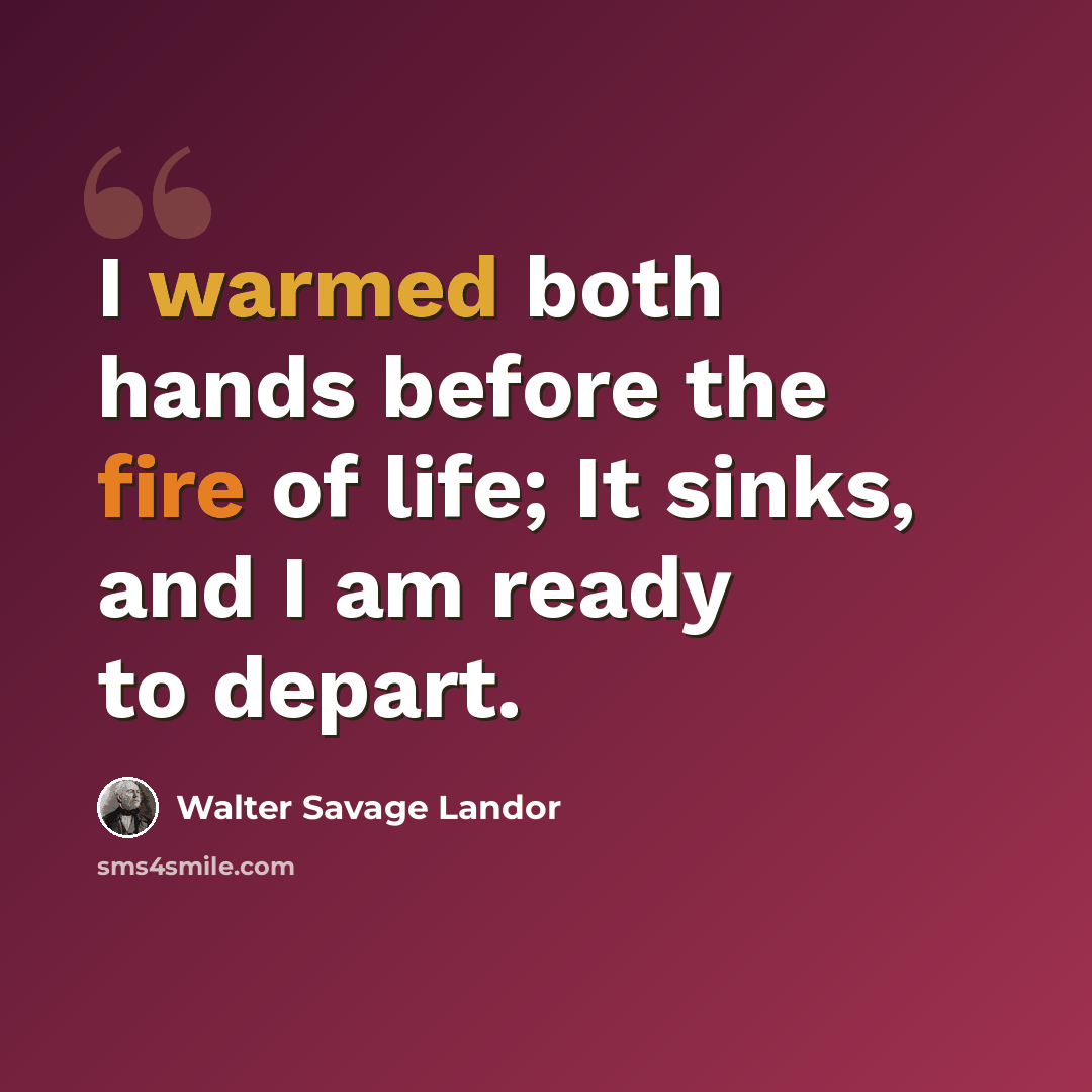 “I warmed both hands before the fire of life; It sinks, and I am ready to depart.” quote by Walter Savage Landor