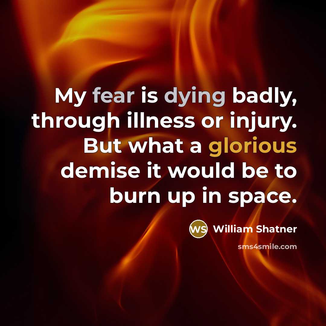 “My fear is dying badly, through illness or injury. But what a glorious demise it would be to burn up in space.” quote by William Shatner