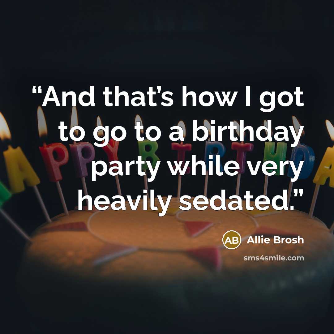“And that’s how I got to go to a birthday party while very heavily sedated.” quote by Allie Brosh