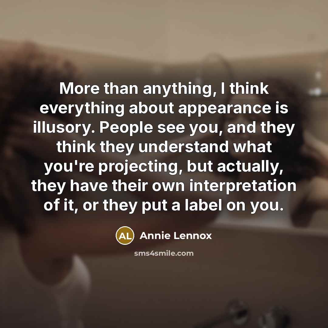 “More than anything, I think everything about appearance is illusory. People see you, and they think they understand what you're projecting, but actually, they have their own interpretation of it, or they put a label on you.” quote by Annie Lennox