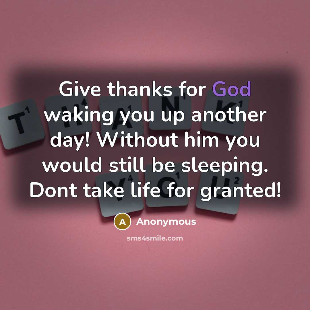 “Give thanks for God waking you up another day! Without him you would still be sleeping. Dont take life for granted!” quote by Anonymous