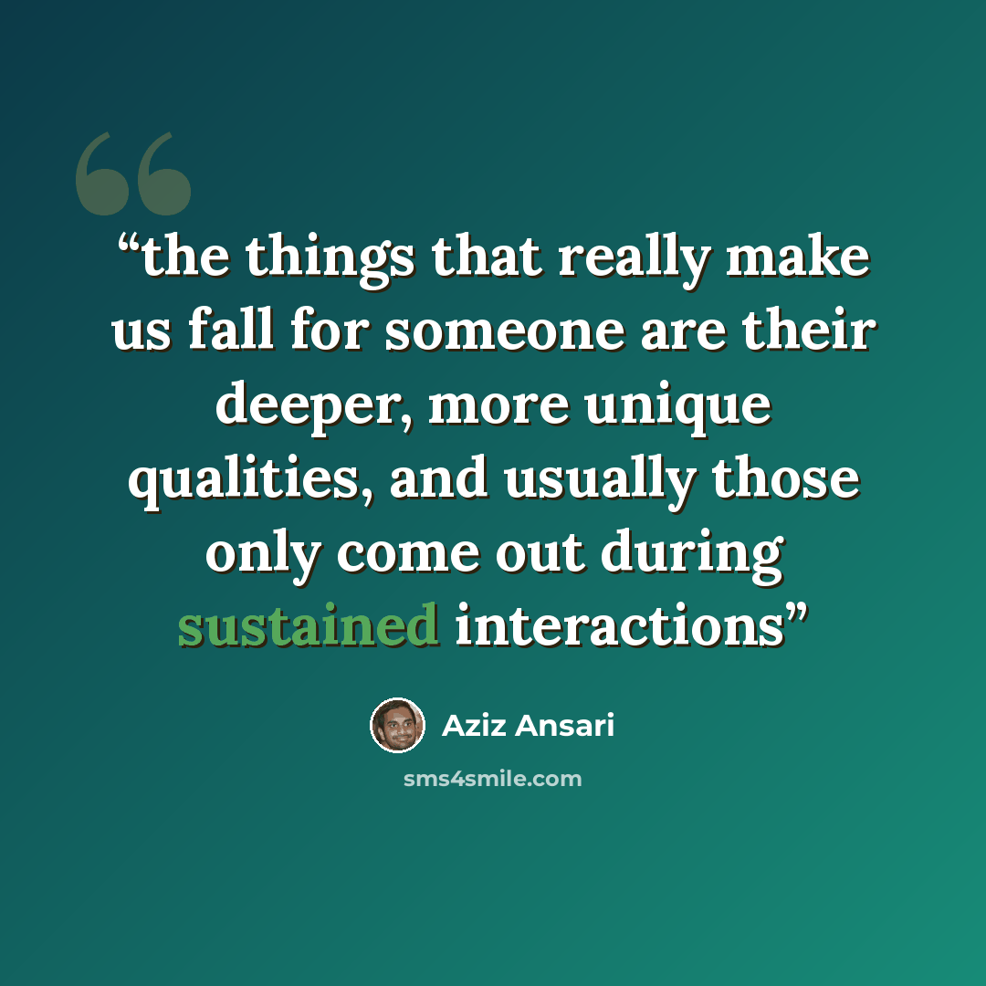 “the things that really make us fall for someone are their deeper, more unique qualities, and usually those only come out during sustained interactions” quote by Aziz Ansari