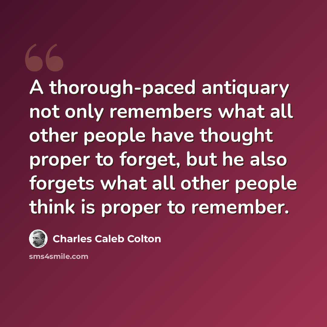 “A thorough-paced antiquary not only remembers what all other people have thought proper to forget, but he also forgets what all other people think is proper to remember.” quote by Charles Caleb Colton