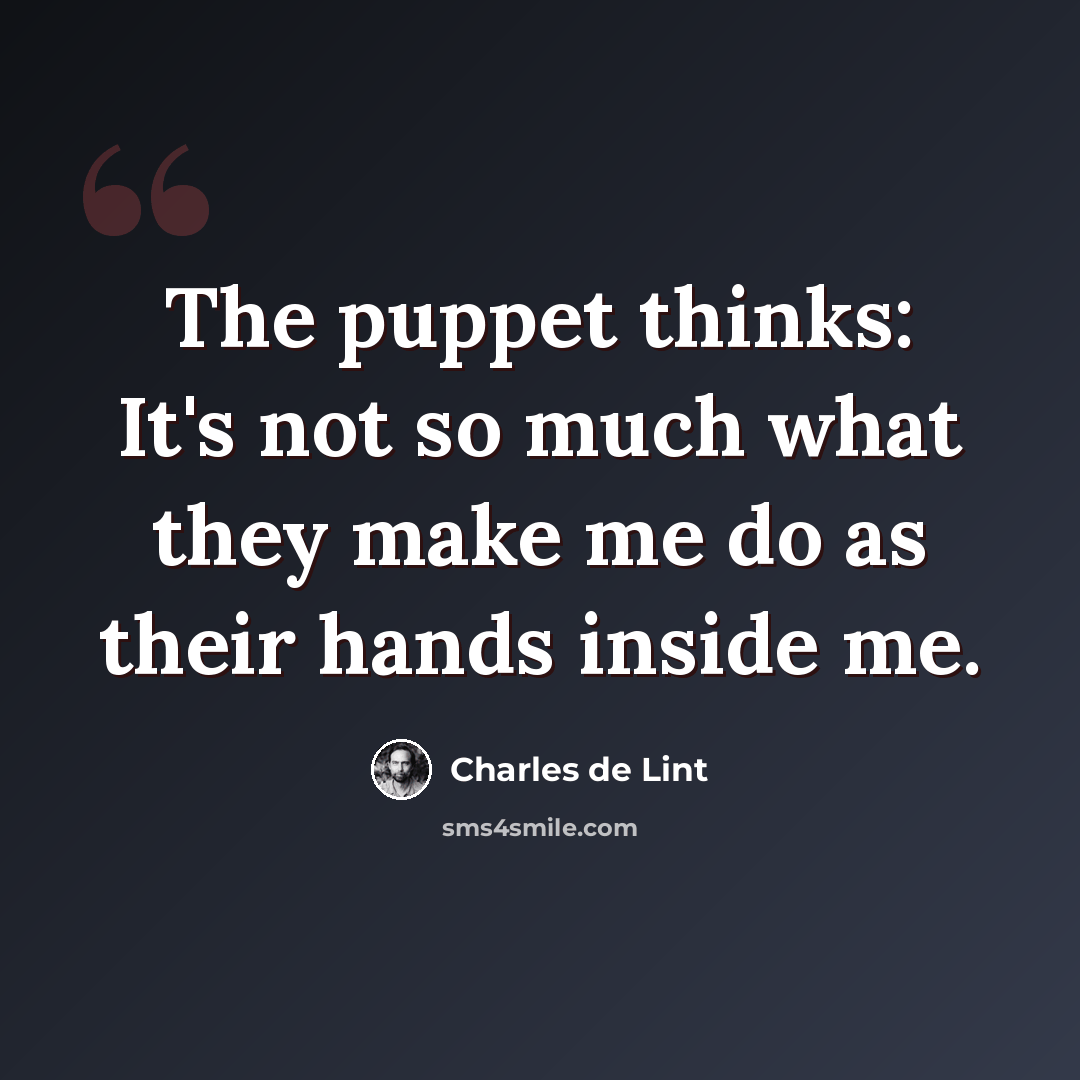 “The puppet thinks: It's not so much what they make me do as their hands inside me.” quote by Charles de Lint