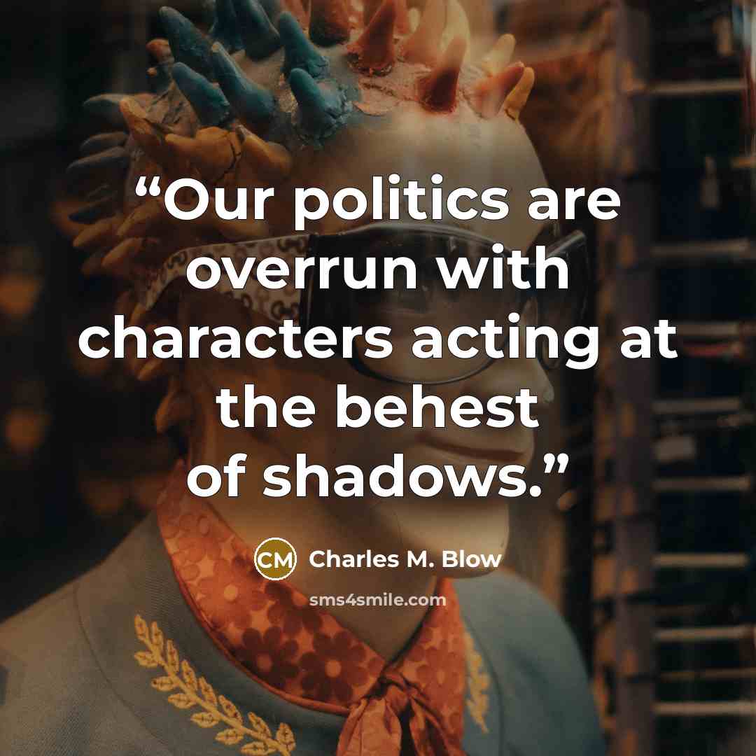 “Our politics are overrun with characters acting at the behest of shadows.” quote by Charles M. Blow