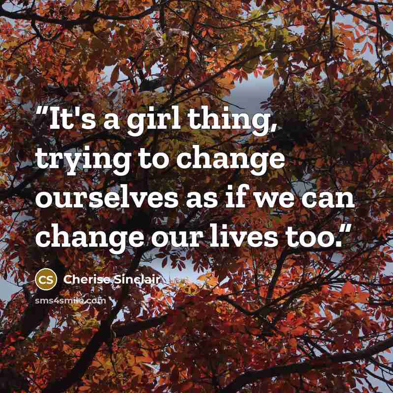 “It's a girl thing, trying to change ourselves as if we can change our lives too.” quote by Cherise Sinclair