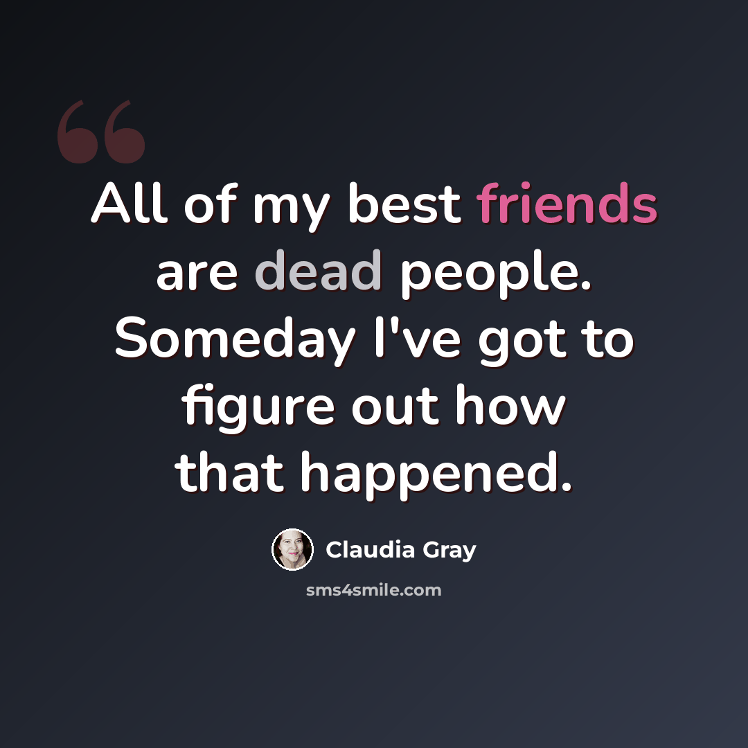“All of my best friends are dead people. Someday I've got to figure out how that happened.” quote by Claudia Gray