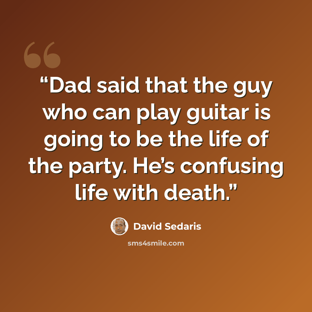 “Dad said that the guy who can play guitar is going to be the life of the party. He’s confusing life with death.” quote by David Sedaris