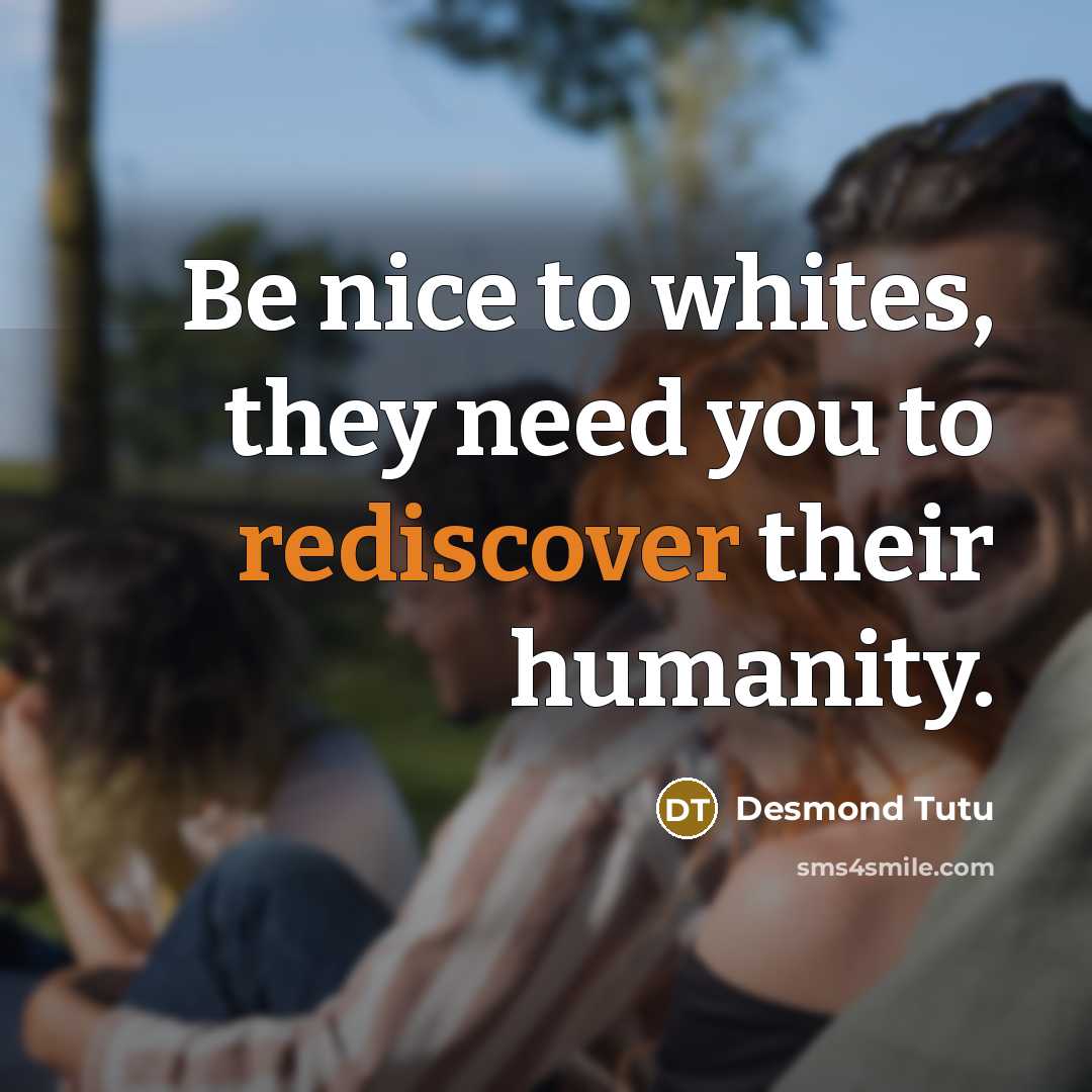 “Be nice to whites, they need you to rediscover their humanity.” quote by Desmond Tutu