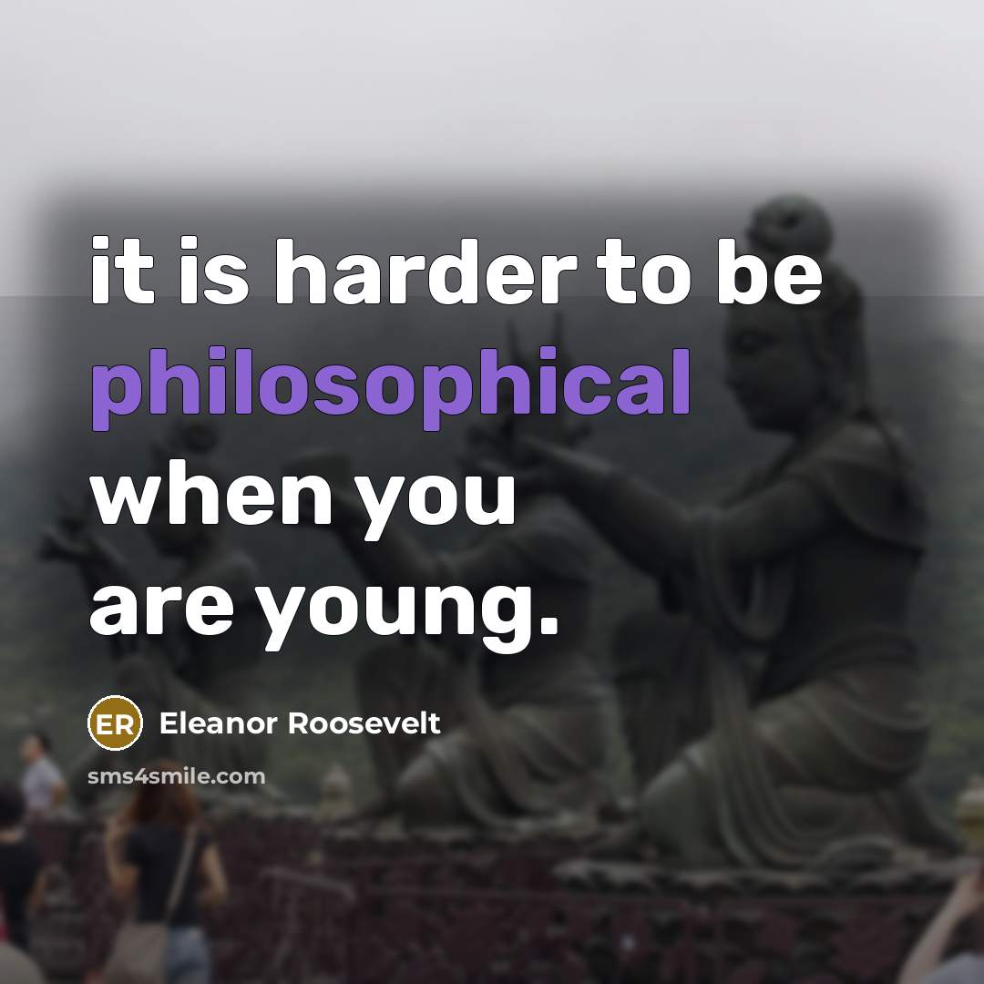 “it is harder to be philosophical when you are young.” quote by Eleanor Roosevelt