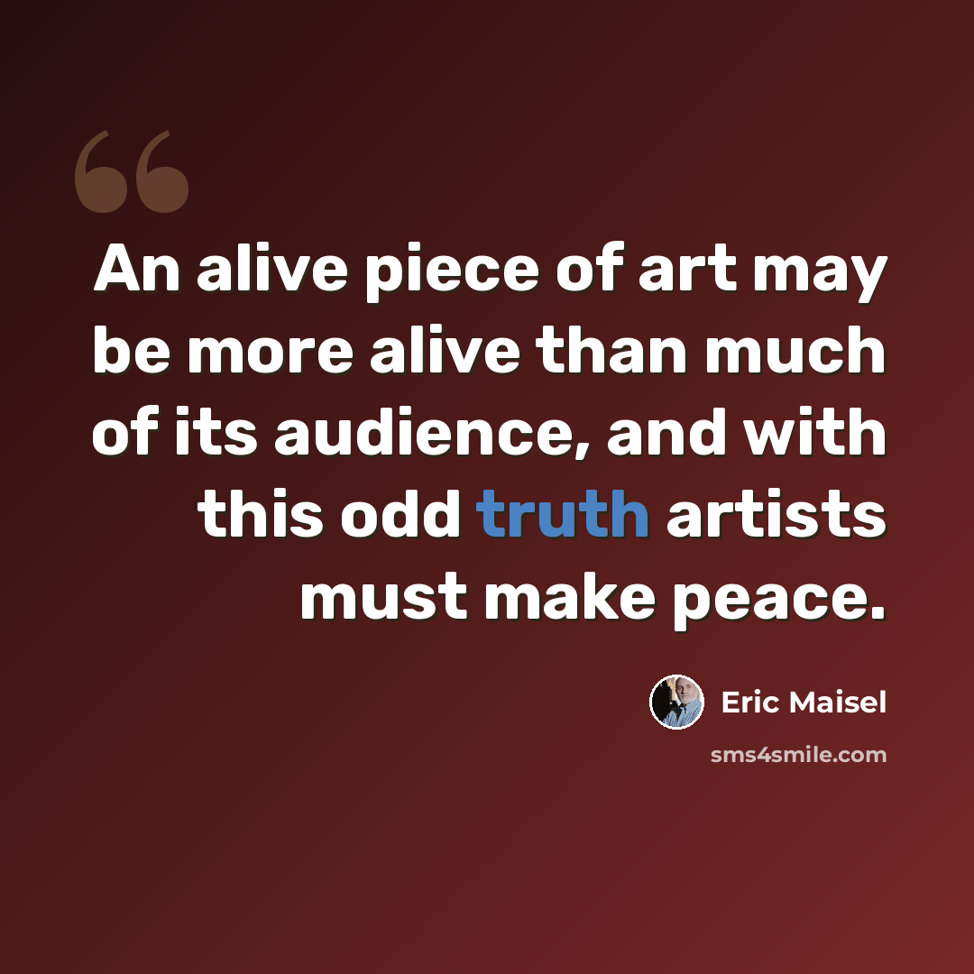 “An alive piece of art may be more alive than much of its audience, and with this odd truth artists must make peace.” quote by Eric Maisel