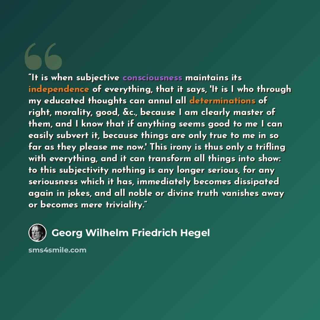 “It is when subjective consciousness maintains its independence of everything, that it says, 'It is I who through my educated thoughts can annul all determinations of right, morality, good, &c., because I am clearly master of them, and I know that if anything seems good to me I can easily subvert…” quote by Georg Wilhelm Friedrich Hegel