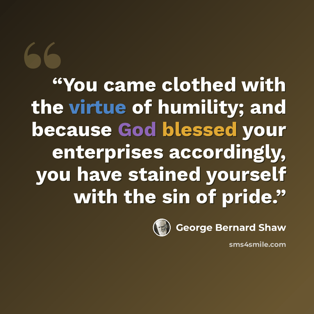 “You came clothed with the virtue of humility; and because God blessed your enterprises accordingly, you have stained yourself with the sin of pride.” quote by George Bernard Shaw