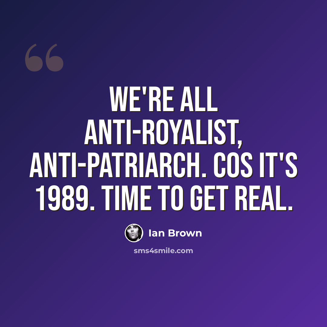 “We're all anti-royalist, anti-patriarch. Cos it's 1989. Time to get real.” quote by Ian Brown