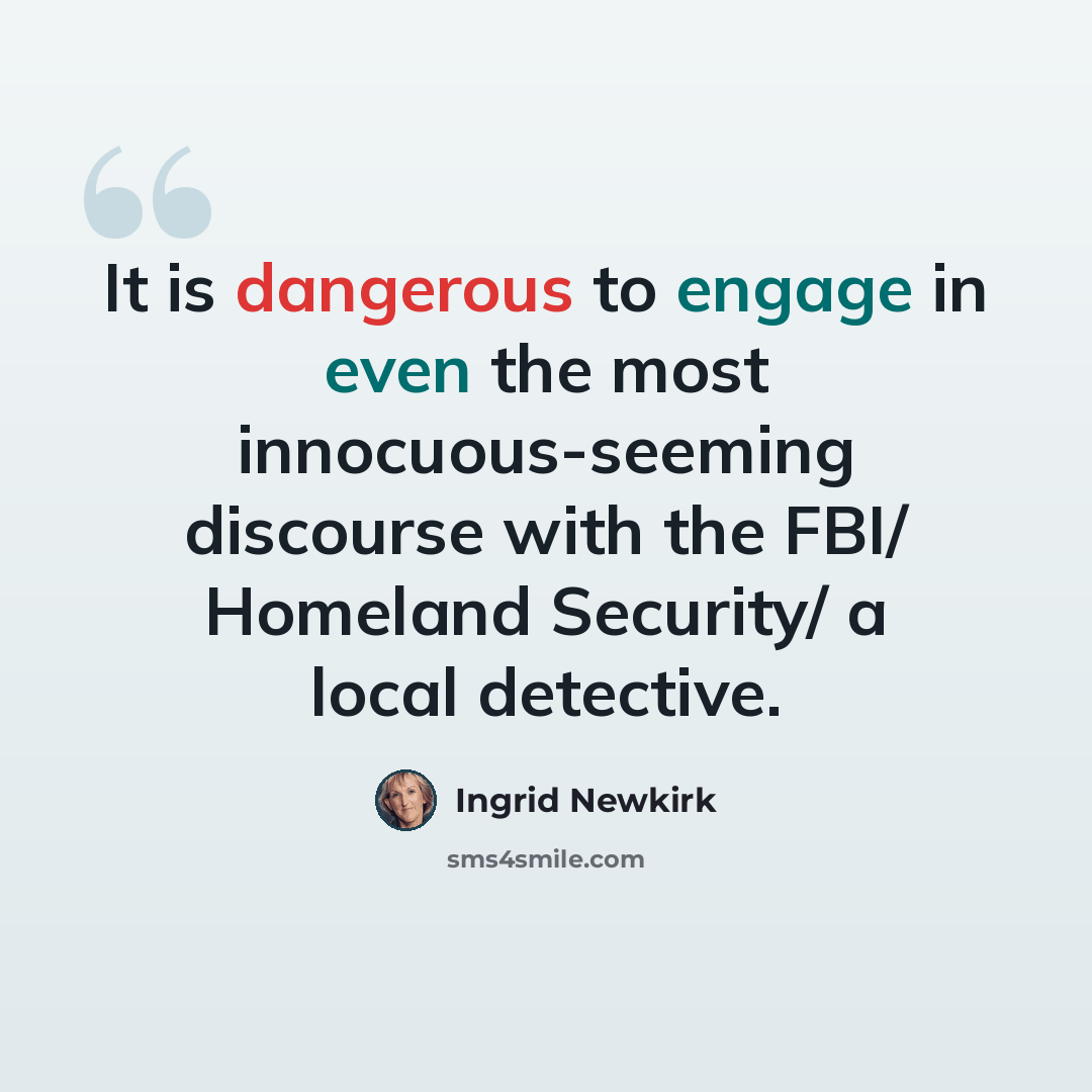 “It is dangerous to engage in even the most innocuous-seeming discourse with the FBI/ Homeland Security/ a local detective.” quote by Ingrid Newkirk