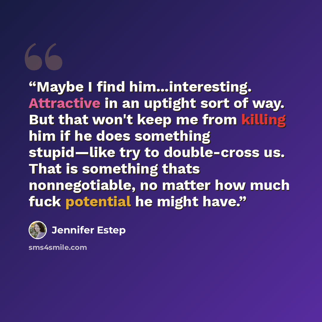 “Maybe I find him...interesting. Attractive in an uptight sort of way. But that won't keep me from killing him if he does something stupid—like try to double-cross us. That is something thats nonnegotiable, no matter how much fuck potential he might have.” quote by Jennifer Estep