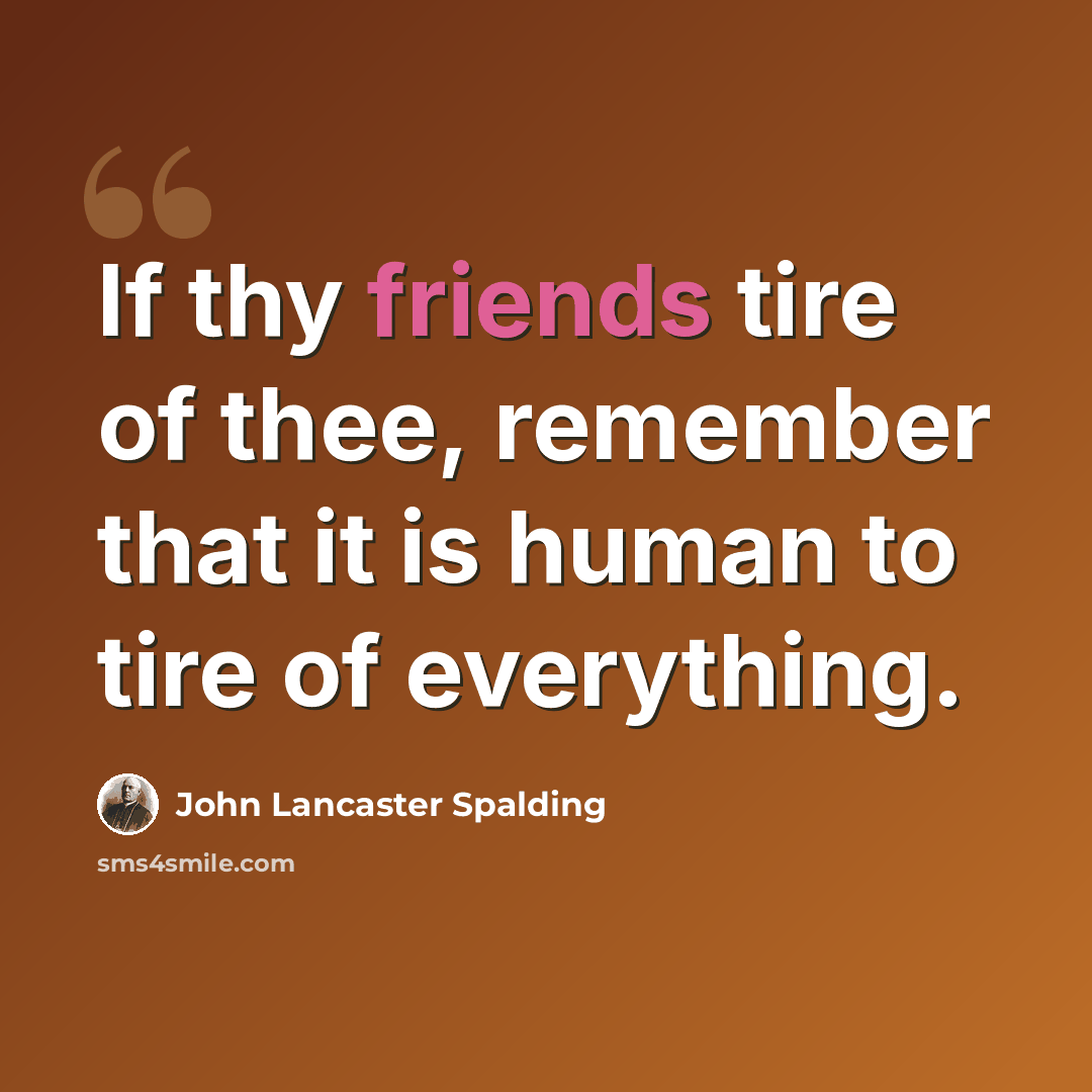 “If thy friends tire of thee, remember that it is human to tire of everything.” quote by John Lancaster Spalding