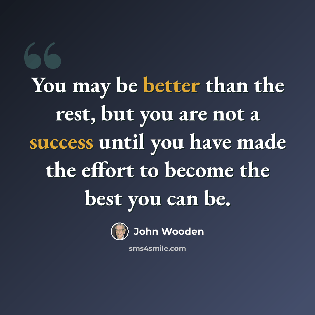 “You may be better than the rest, but you are not a success until you have made the effort to become the best you can be.” quote by John Wooden