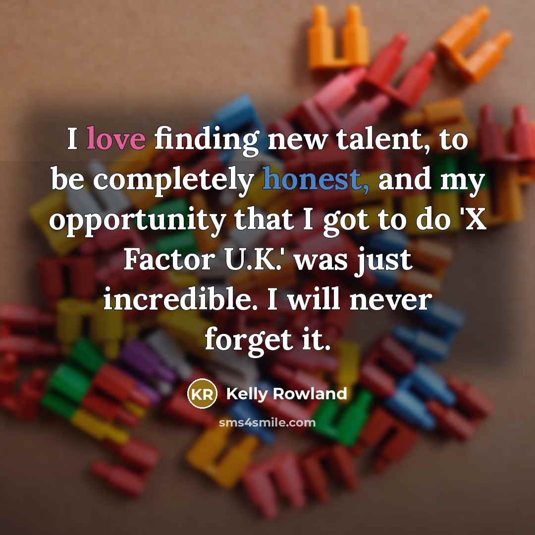 “I love finding new talent, to be completely honest, and my opportunity that I got to do 'X Factor U.K.' was just incredible. I will never forget it.” quote by Kelly Rowland