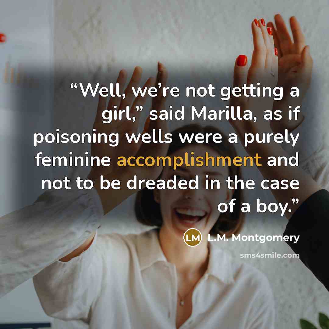 “Well, we’re not getting a girl,” said Marilla, as if poisoning wells were a purely feminine accomplishment and not to be dreaded in the case of a boy.” quote by L.M. Montgomery