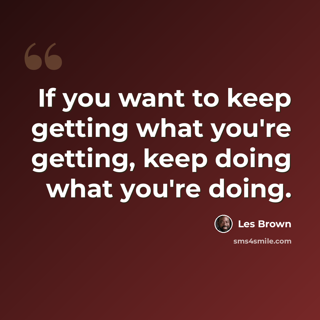 “If you want to keep getting what you're getting, keep doing what you're doing.” quote by Les Brown
