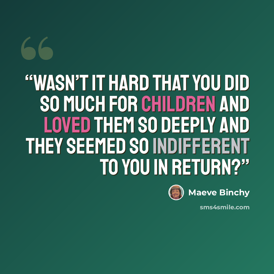 “Wasn’t it hard that you did so much for children and loved them so deeply and they seemed so indifferent to you in return?” quote by Maeve Binchy