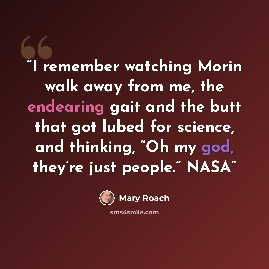 “I remember watching Morin walk away from me, the endearing gait and the butt that got lubed for science, and thinking, “Oh my god, they’re just people.” NASA” quote by Mary Roach