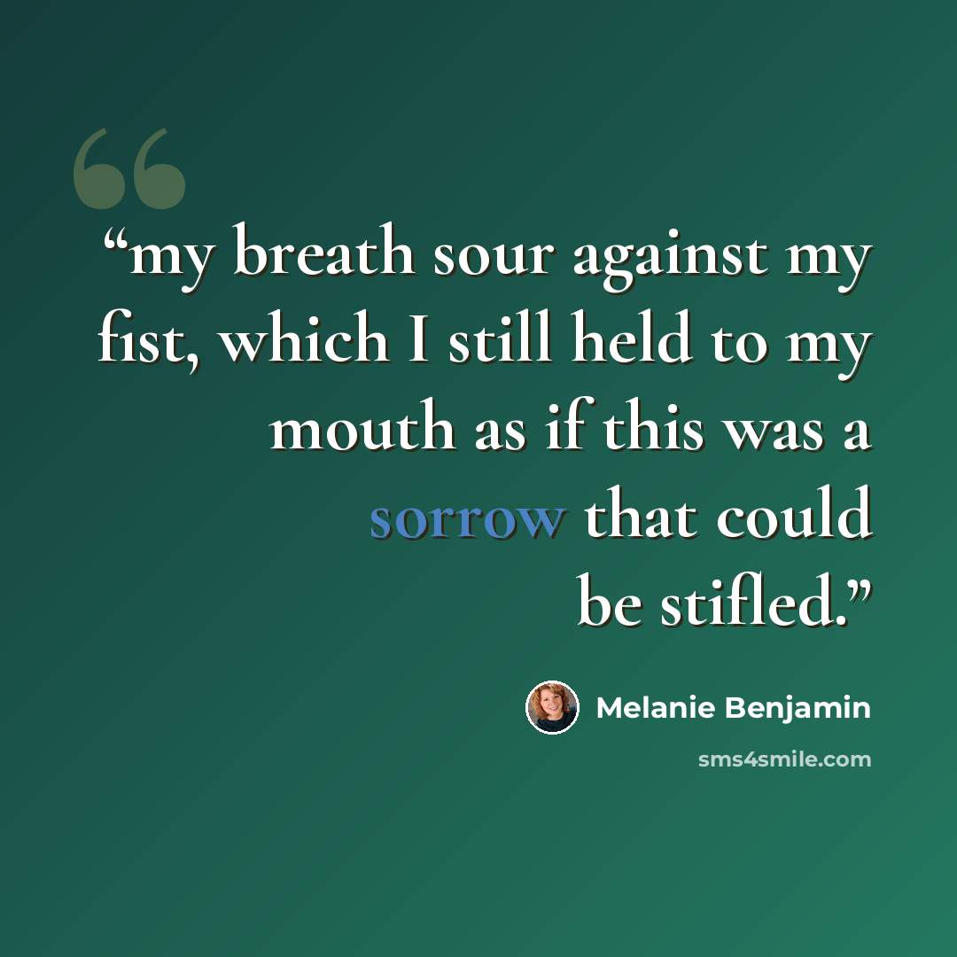 “my breath sour against my fist, which I still held to my mouth as if this was a sorrow that could be stifled.” quote by Melanie Benjamin