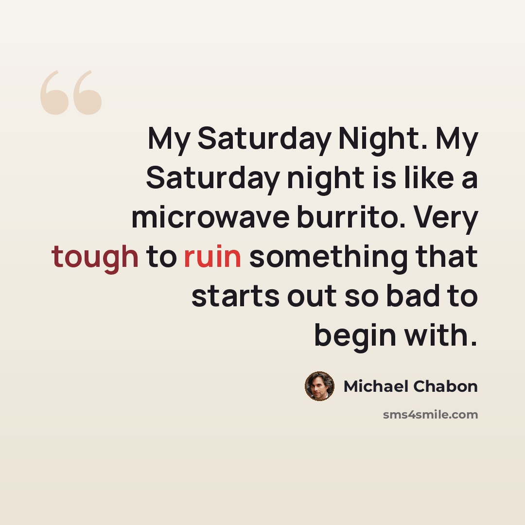 “My Saturday Night. My Saturday night is like a microwave burrito. Very tough to ruin something that starts out so bad to begin with.” quote by Michael Chabon