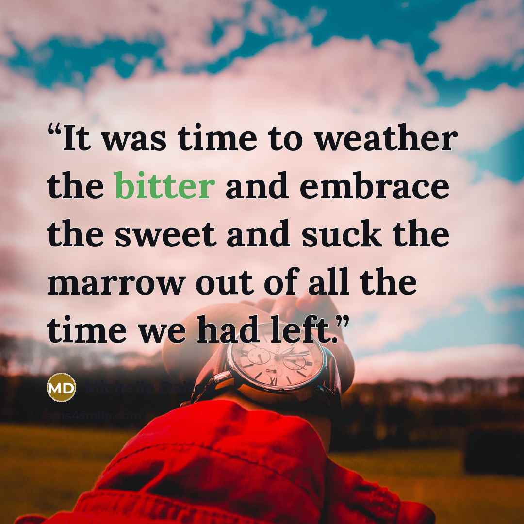 “It was time to weather the bitter and embrace the sweet and suck the marrow out of all the time we had left.” quote by Michelle Dalton