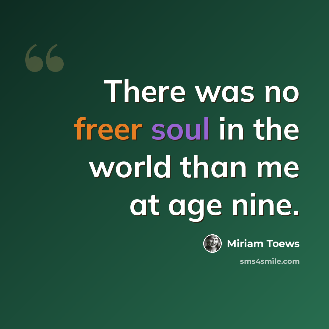 “There was no freer soul in the world than me at age nine.” quote by Miriam Toews