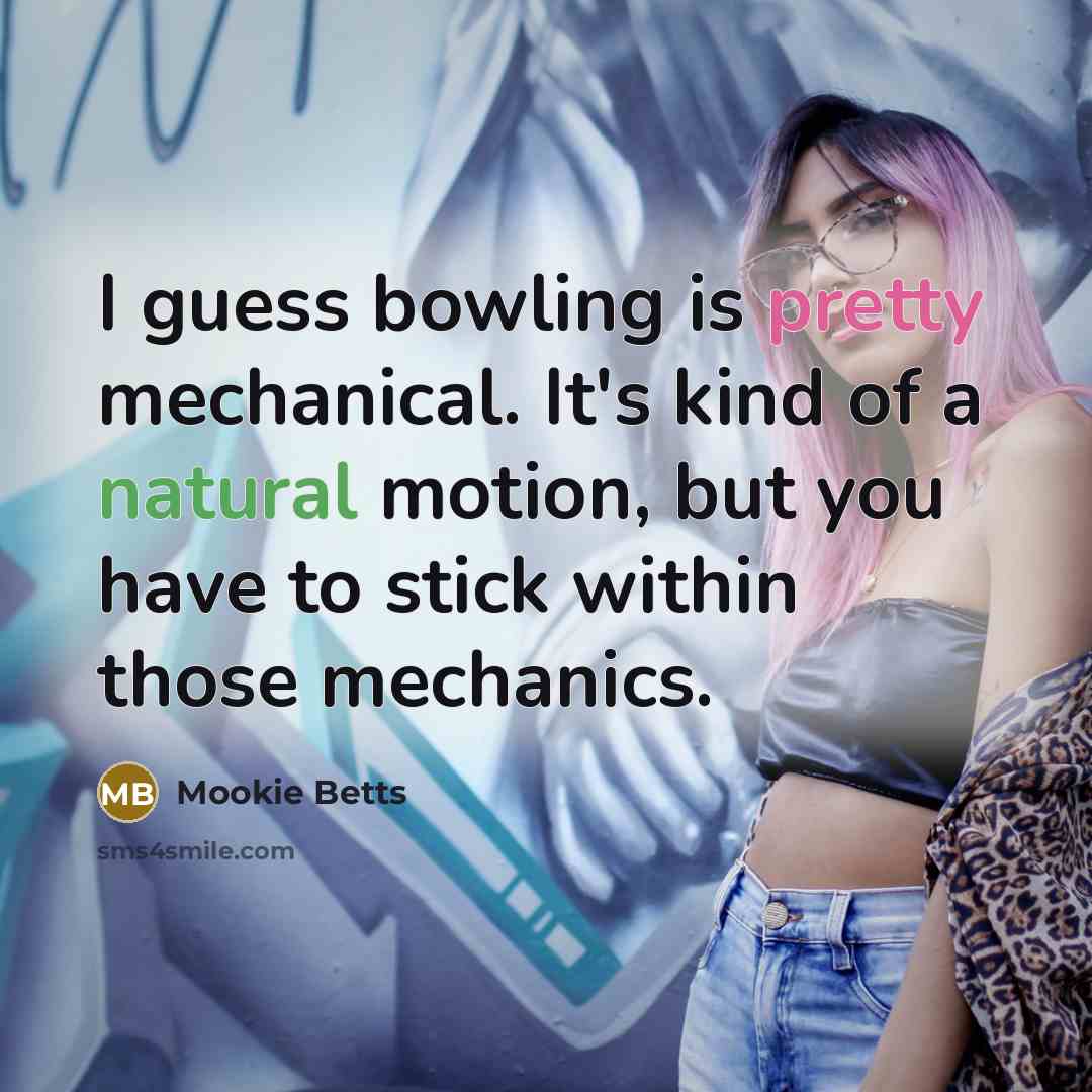 “I guess bowling is pretty mechanical. It's kind of a natural motion, but you have to stick within those mechanics.” quote by Mookie Betts