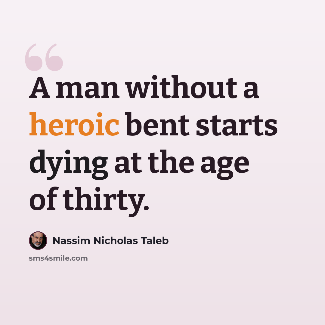 “A man without a heroic bent starts dying at the age of thirty.” quote by Nassim Nicholas Taleb