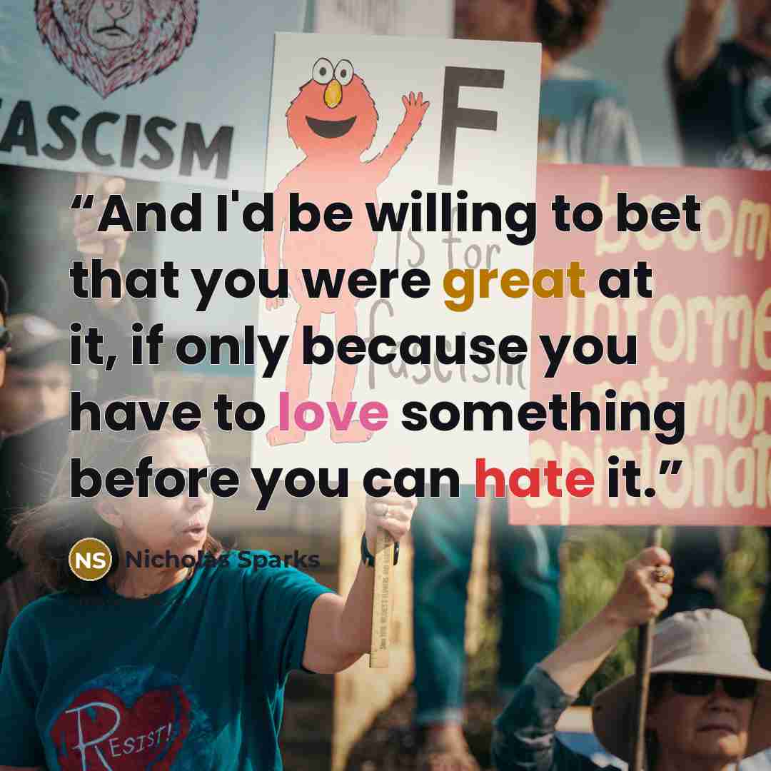“And I'd be willing to bet that you were great at it, if only because you have to love something before you can hate it.” quote by Nicholas Sparks