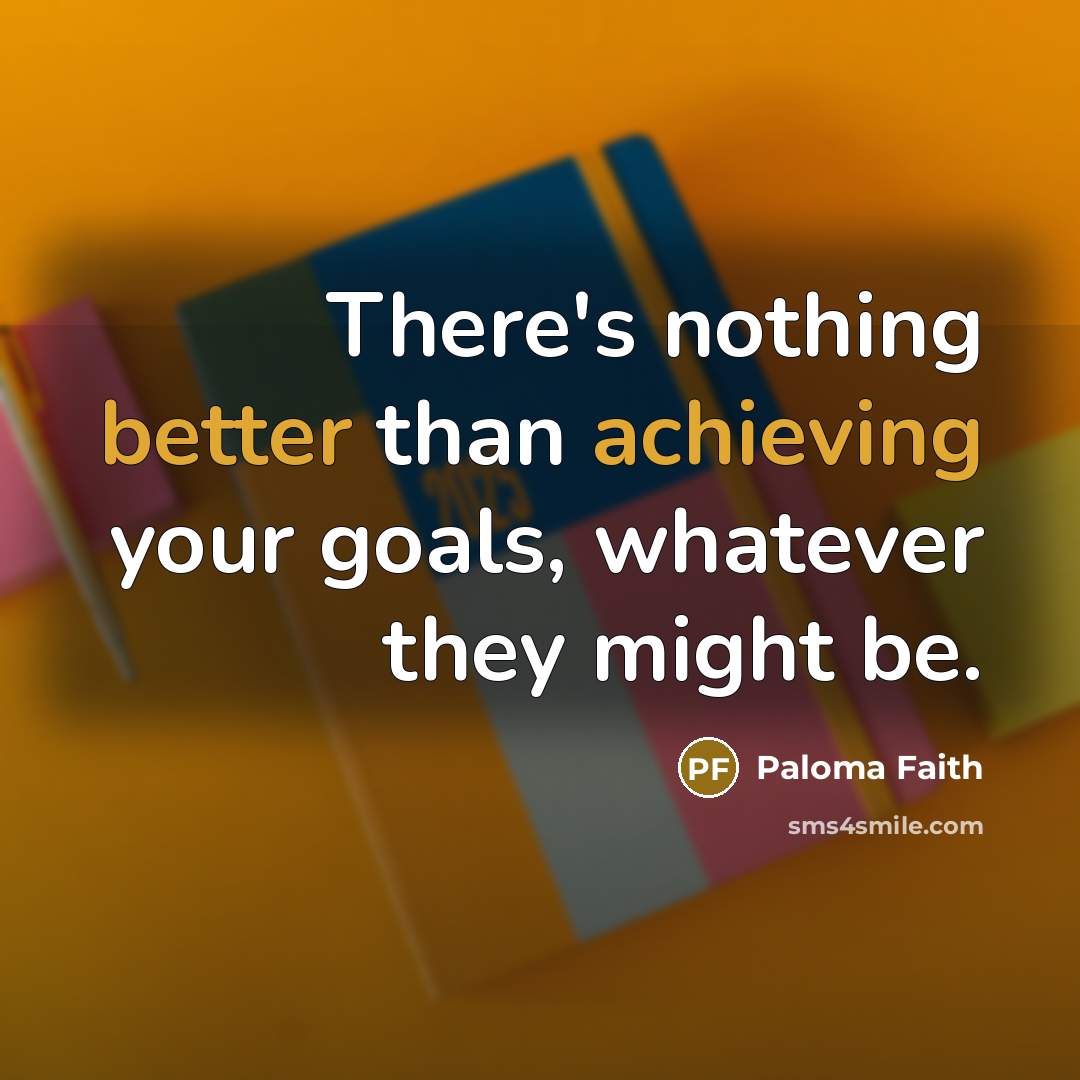 “There's nothing better than achieving your goals, whatever they might be.” quote by Paloma Faith