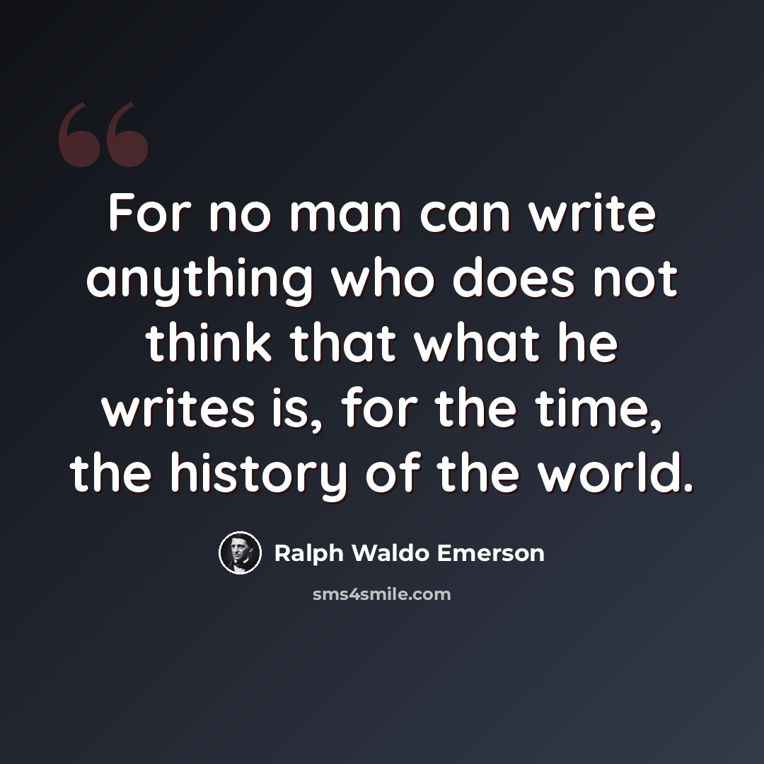 “For no man can write anything who does not think that what he writes is, for the time, the history of the world.” quote by Ralph Waldo Emerson