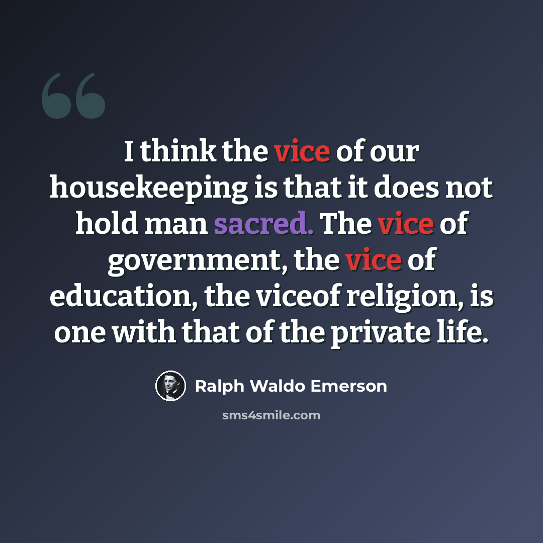 “I think the vice of our housekeeping is that it does not hold man sacred. The vice of government, the vice of education, the viceof religion, is one with that of the private life.” quote by Ralph Waldo Emerson