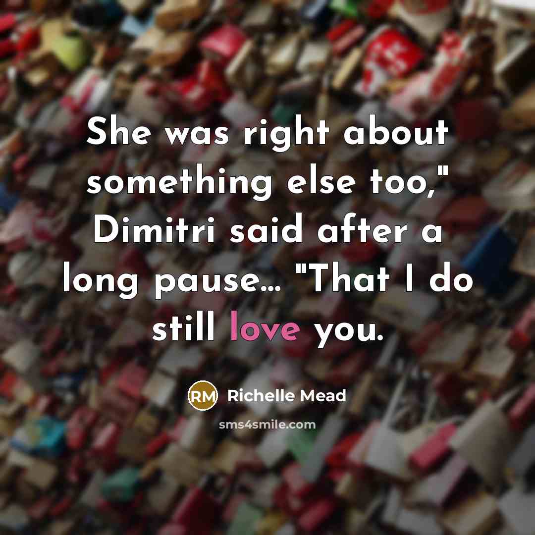 “She was right about something else too," Dimitri said after a long pause… "That I do still love you.” quote by Richelle Mead